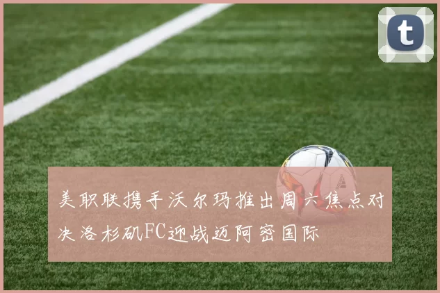 美职联携手沃尔玛推出周六焦点对决洛杉矶FC迎战迈阿密国际