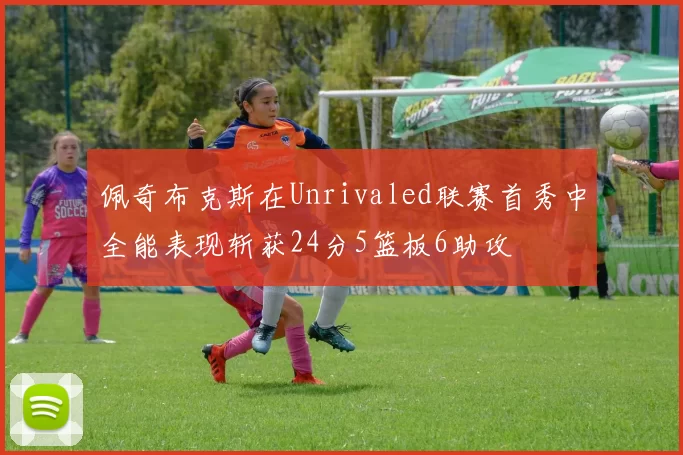 佩奇布克斯在Unrivaled联赛首秀中全能表现斩获24分5篮板6助攻
