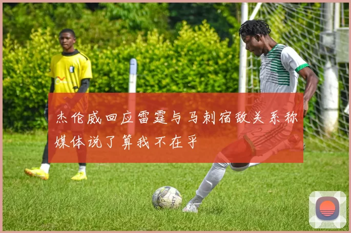 杰伦威回应雷霆与马刺宿敌关系称媒体说了算我不在乎