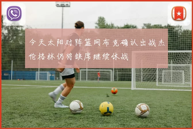 今天太阳对阵篮网布克确认出战杰伦格林仍将缺席继续休战