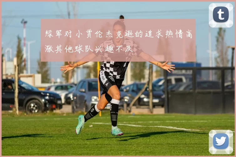 绿军对小贾伦杰克逊的追求热情高涨其他球队兴趣不及