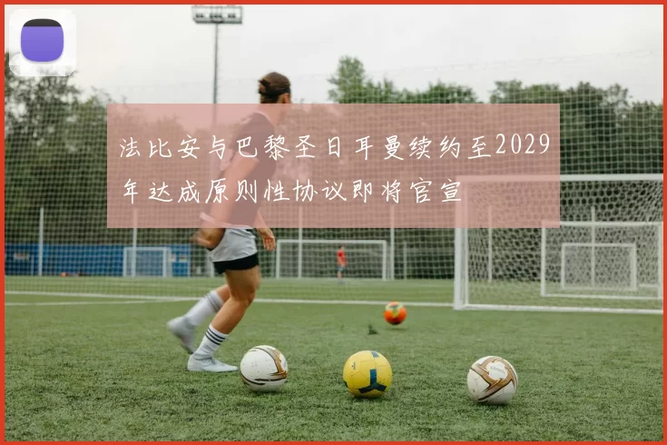 法比安与巴黎圣日耳曼续约至2029年达成原则性协议即将官宣